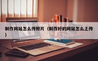 西藏制作网站怎么传照片（制作好的网站怎么上传）