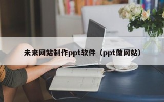 西藏未来网站制作ppt软件（ppt做网站）