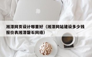 西藏湘潭网页设计哪里好（湘潭网站建设多少钱 报价表湘潭磐石网络）