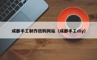 西藏成都手工制作团购网站（成都手工diy）