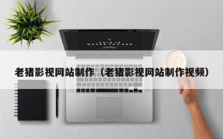 西藏老猪影视网站制作（老猪影视网站制作视频）
