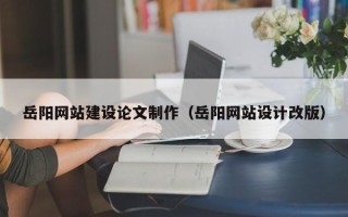 西藏岳阳网站建设论文制作（岳阳网站设计改版）